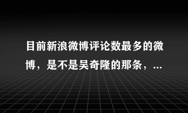 目前新浪微博评论数最多的微博，是不是吴奇隆的那条，一百多万？