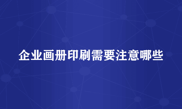 企业画册印刷需要注意哪些