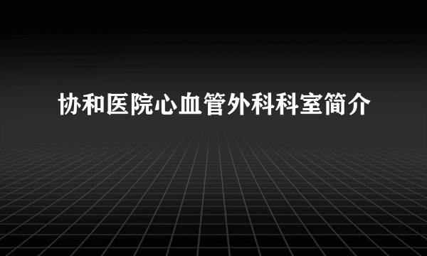 协和医院心血管外科科室简介