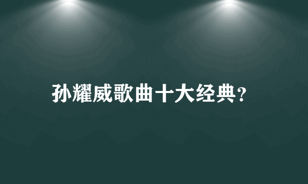 孙耀威歌曲十大经典？
