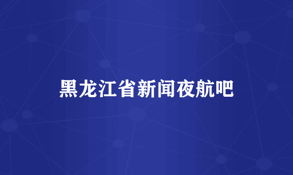 黑龙江省新闻夜航吧