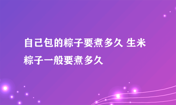 自己包的粽子要煮多久 生米粽子一般要煮多久