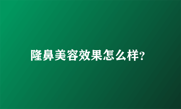 隆鼻美容效果怎么样？