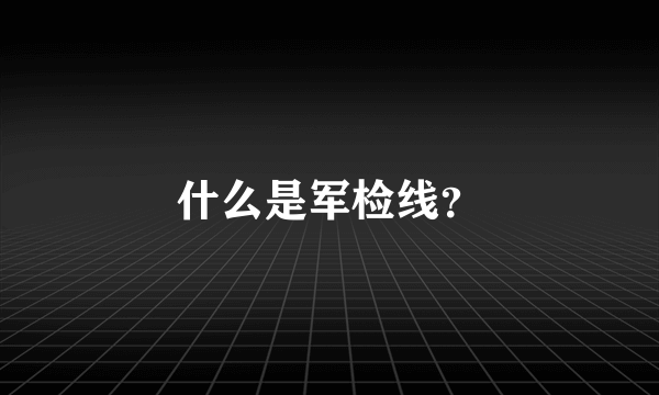 什么是军检线？