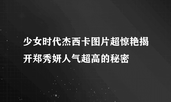 少女时代杰西卡图片超惊艳揭开郑秀妍人气超高的秘密