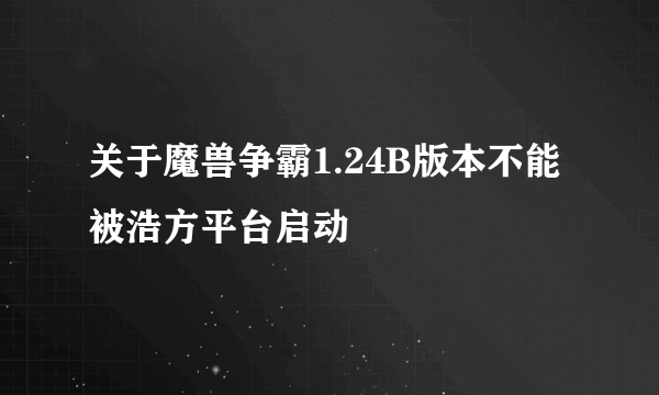 关于魔兽争霸1.24B版本不能被浩方平台启动