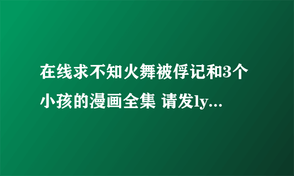在线求不知火舞被俘记和3个小孩的漫画全集 请发lyc8790@163 com