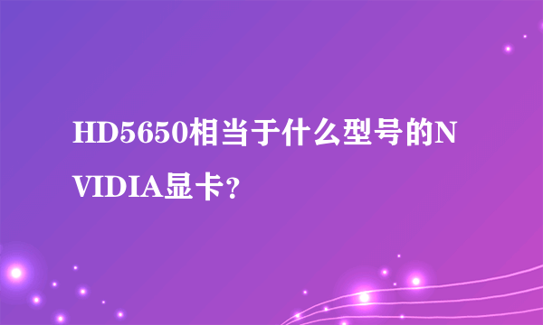 HD5650相当于什么型号的NVIDIA显卡？