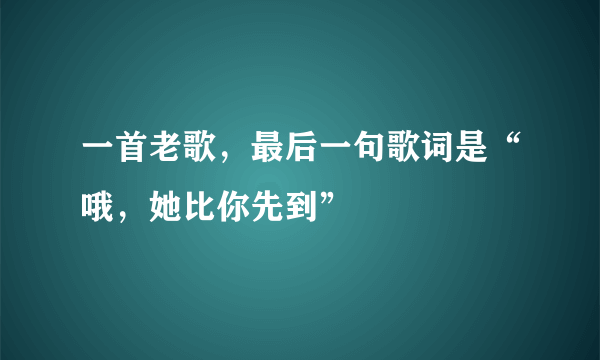 一首老歌，最后一句歌词是“哦，她比你先到”