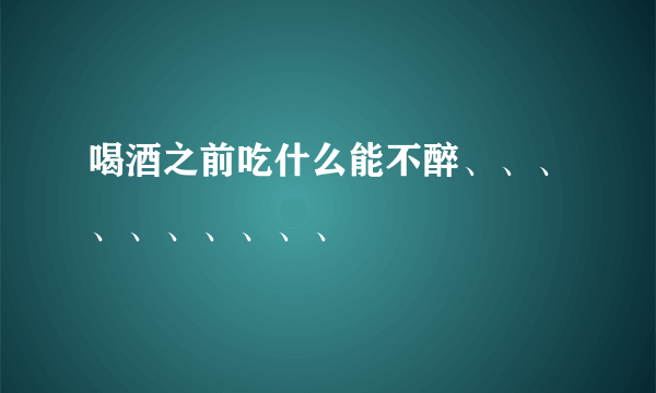 喝酒之前吃什么能不醉、、、、、、、、、、