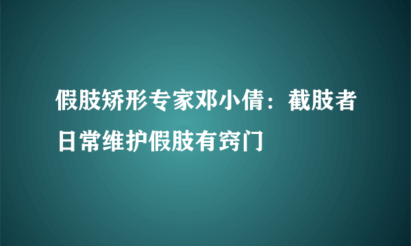 假肢矫形专家邓小倩：截肢者日常维护假肢有窍门