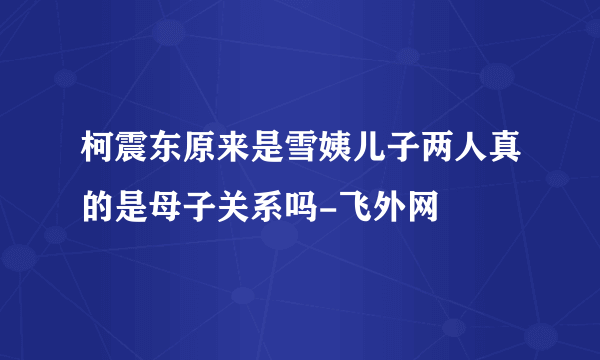 柯震东原来是雪姨儿子两人真的是母子关系吗-飞外网