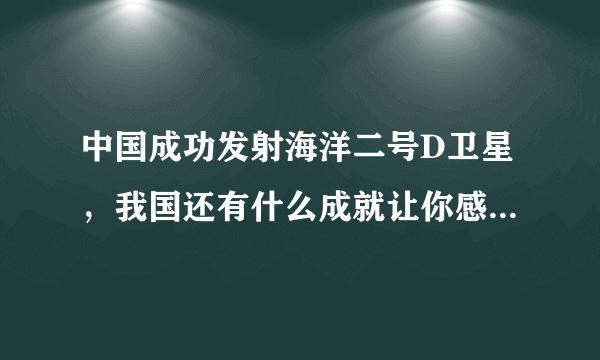 中国成功发射海洋二号D卫星，我国还有什么成就让你感到自豪？