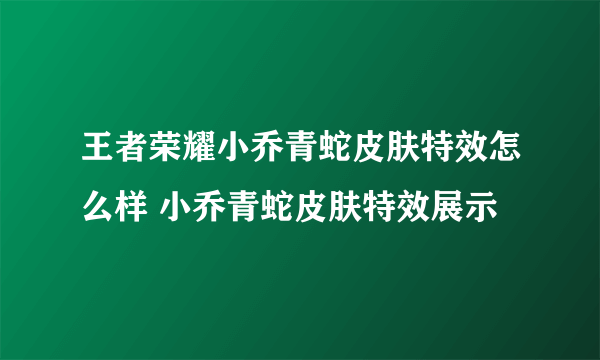 王者荣耀小乔青蛇皮肤特效怎么样 小乔青蛇皮肤特效展示