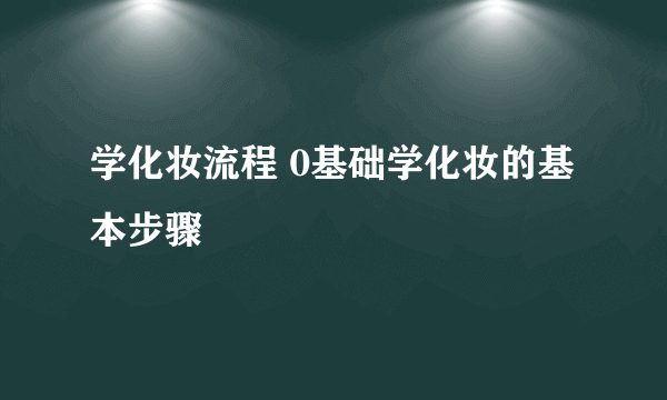 学化妆流程 0基础学化妆的基本步骤