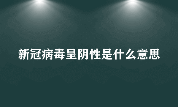 新冠病毒呈阴性是什么意思