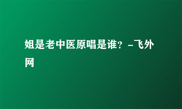 姐是老中医原唱是谁？-飞外网