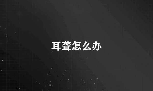 耳聋怎么办