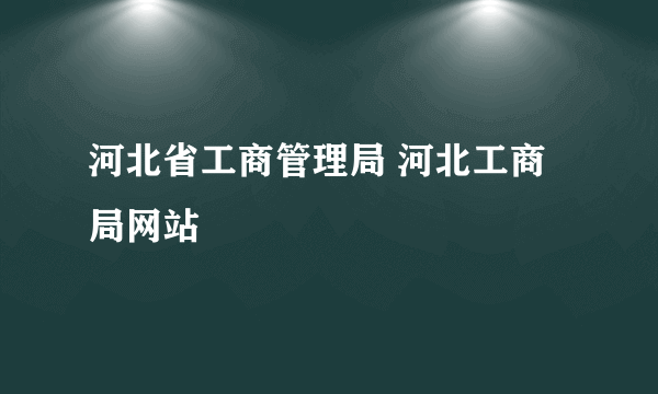 河北省工商管理局 河北工商局网站