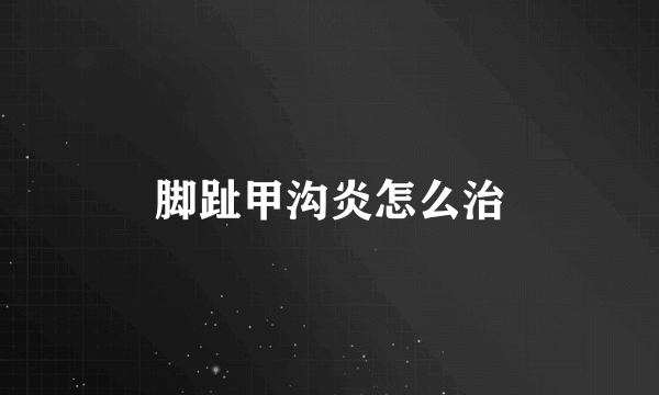 脚趾甲沟炎怎么治