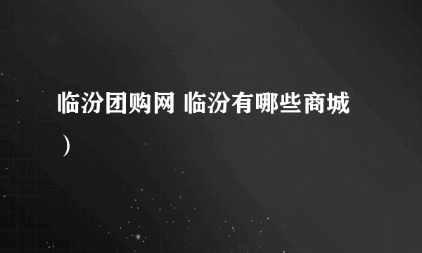 临汾团购网 临汾有哪些商城）