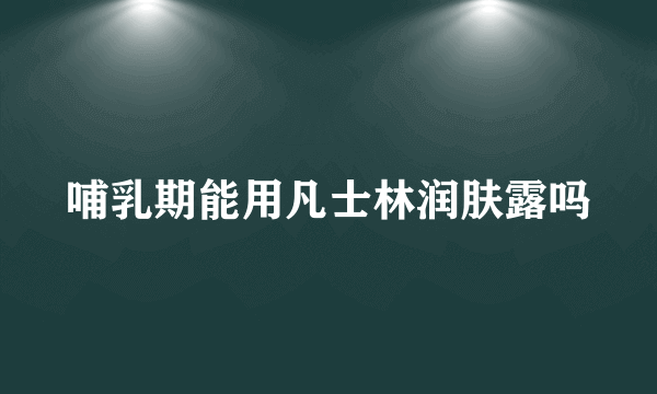 哺乳期能用凡士林润肤露吗