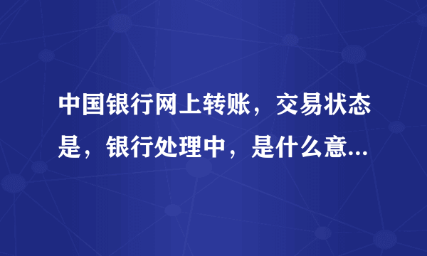 中国银行网上转账，交易状态是，银行处理中，是什么意思? 我这里还要做什么?还在就这么等着？