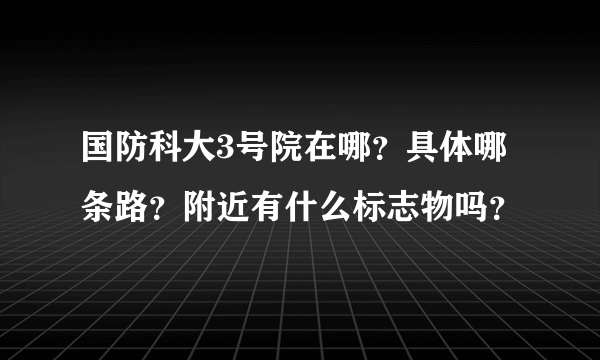 国防科大3号院在哪？具体哪条路？附近有什么标志物吗？