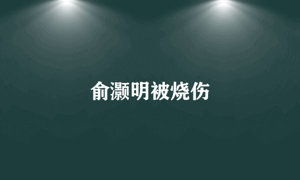 俞灏明被烧伤
