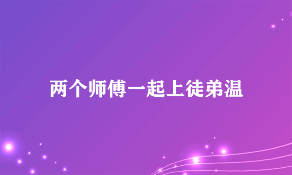 两个师傅一起上徒弟温