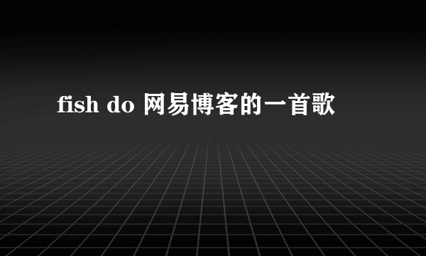 fish do 网易博客的一首歌