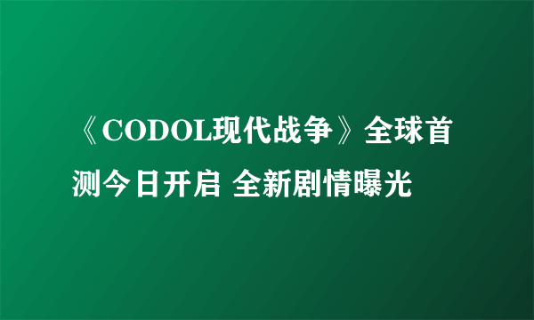 《CODOL现代战争》全球首测今日开启 全新剧情曝光