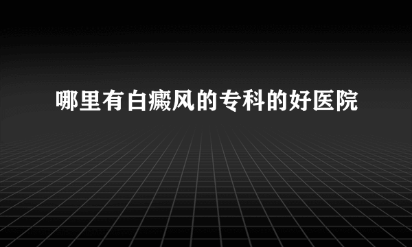 哪里有白癜风的专科的好医院