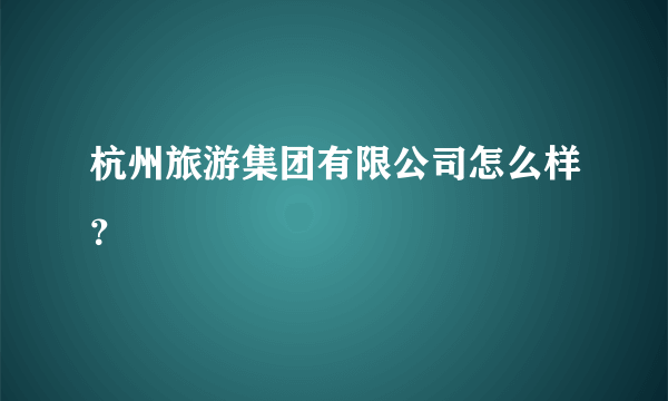 杭州旅游集团有限公司怎么样？