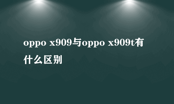 oppo x909与oppo x909t有什么区别