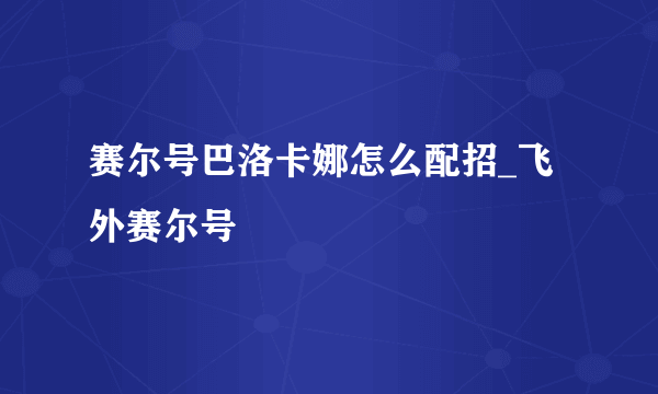赛尔号巴洛卡娜怎么配招_飞外赛尔号