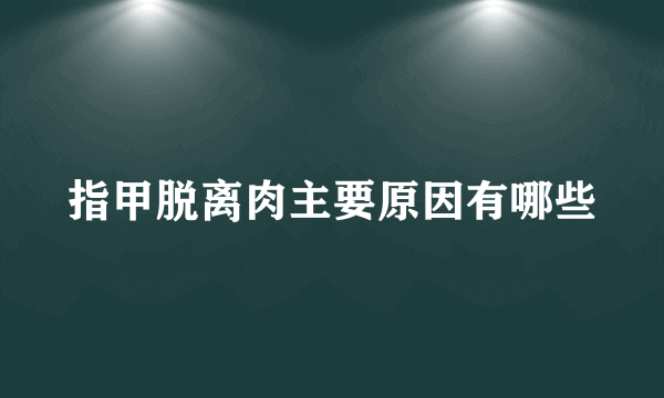 指甲脱离肉主要原因有哪些