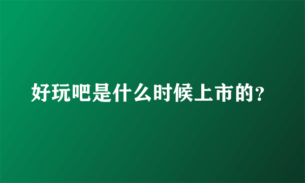 好玩吧是什么时候上市的？