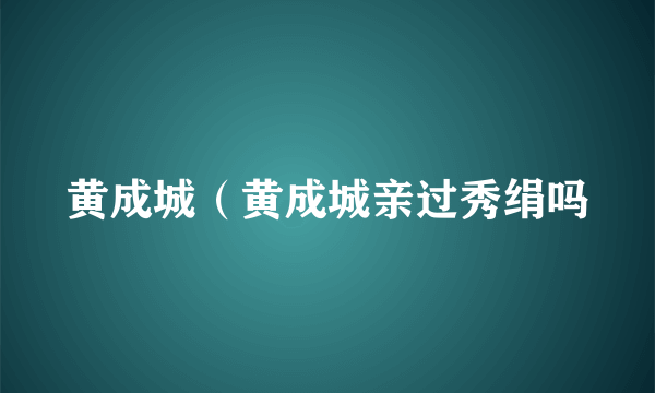 黄成城（黄成城亲过秀绢吗