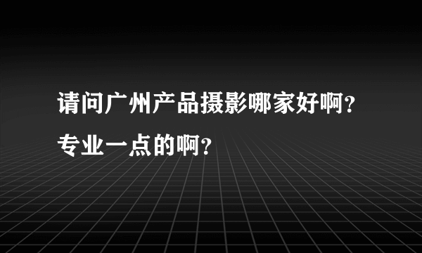 请问广州产品摄影哪家好啊？专业一点的啊？