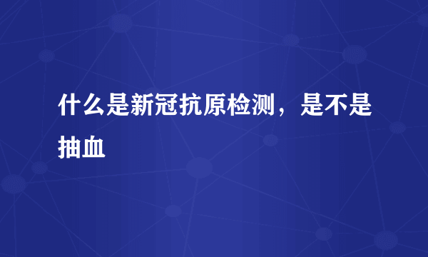 什么是新冠抗原检测，是不是抽血