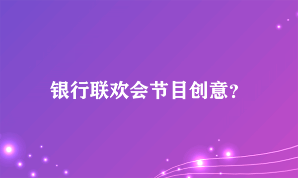 银行联欢会节目创意？