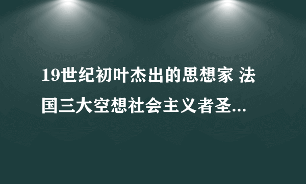 19世纪初叶杰出的思想家 法国三大空想社会主义者圣西门简介