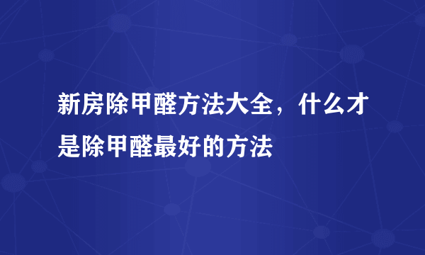 新房除甲醛方法大全，什么才是除甲醛最好的方法