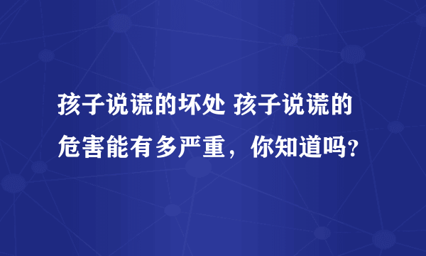 孩子说谎的坏处 孩子说谎的危害能有多严重，你知道吗？
