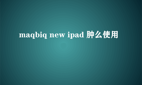 maqbiq new ipad 肿么使用