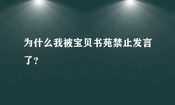 为什么我被宝贝书苑禁止发言了？