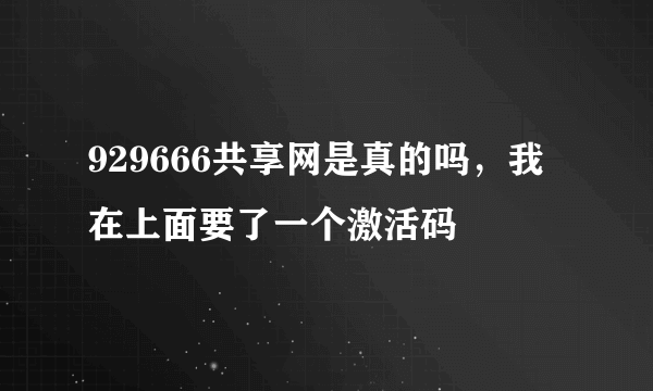 929666共享网是真的吗，我在上面要了一个激活码