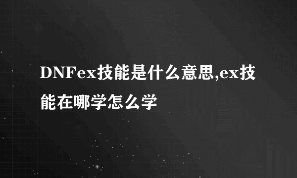 DNFex技能是什么意思,ex技能在哪学怎么学