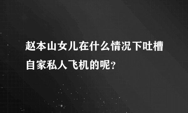 赵本山女儿在什么情况下吐槽自家私人飞机的呢？
